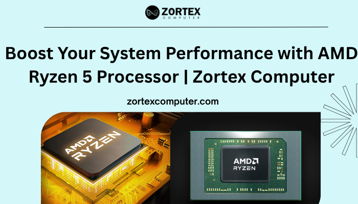 Boost Your System Performance with AMD Ryzen 5 Processor | Zortex Computer