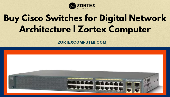 Buy Cisco Switches for Digital Network Architecture | Zortex Computer